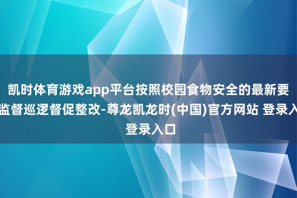 凯时体育游戏app平台按照校园食物安全的最新要领监督巡逻督促整改-尊龙凯龙时(中国)官方网站 登录入口