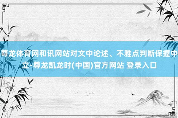 尊龙体育网和讯网站对文中论述、不雅点判断保握中立-尊龙凯龙时(中国)官方网站 登录入口